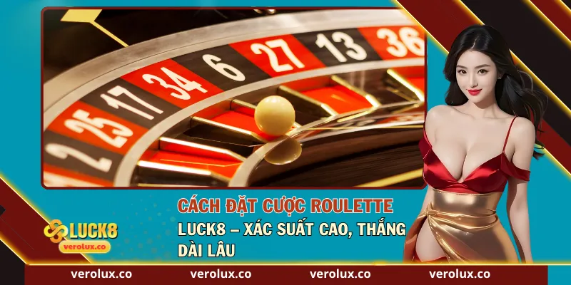 Cách Đặt Cược Roulette Luck8 – Xác Suất Cao, Thắng Dài Lâu
